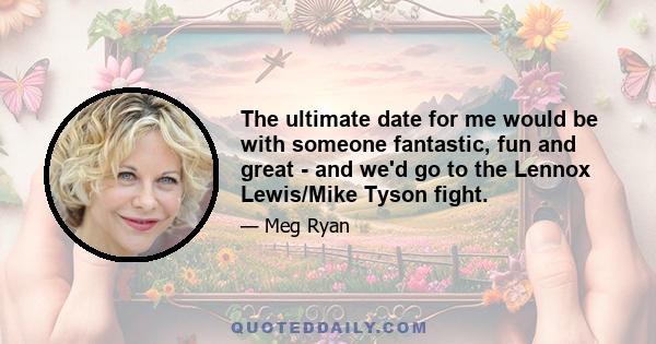 The ultimate date for me would be with someone fantastic, fun and great - and we'd go to the Lennox Lewis/Mike Tyson fight.