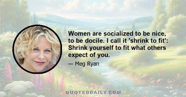 Women are socialized to be nice, to be docile. I call it 'shrink to fit': Shrink yourself to fit what others expect of you.