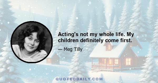 Acting's not my whole life. My children definitely come first.