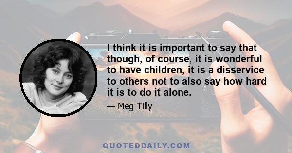 I think it is important to say that though, of course, it is wonderful to have children, it is a disservice to others not to also say how hard it is to do it alone.