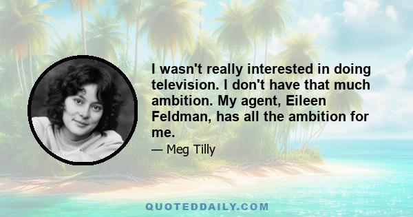 I wasn't really interested in doing television. I don't have that much ambition. My agent, Eileen Feldman, has all the ambition for me.