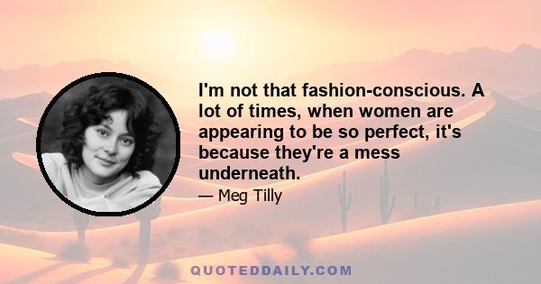 I'm not that fashion-conscious. A lot of times, when women are appearing to be so perfect, it's because they're a mess underneath.