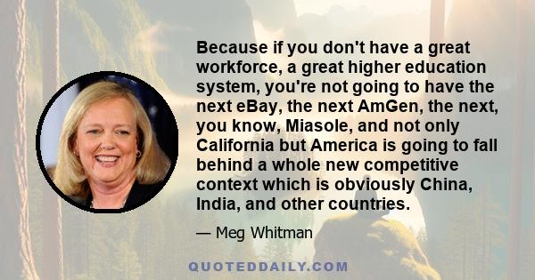 Because if you don't have a great workforce, a great higher education system, you're not going to have the next eBay, the next AmGen, the next, you know, Miasole, and not only California but America is going to fall