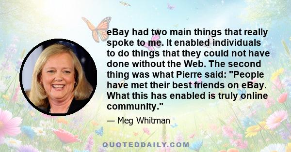 eBay had two main things that really spoke to me. It enabled individuals to do things that they could not have done without the Web. The second thing was what Pierre said: People have met their best friends on eBay.