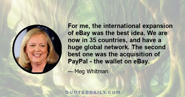 For me, the international expansion of eBay was the best idea. We are now in 35 countries, and have a huge global network. The second best one was the acquisition of PayPal - the wallet on eBay.