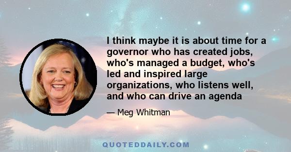 I think maybe it is about time for a governor who has created jobs, who's managed a budget, who's led and inspired large organizations, who listens well, and who can drive an agenda