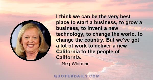 I think we can be the very best place to start a business, to grow a business, to invent a new technology, to change the world, to change the country. But we've got a lot of work to deliver a new California to the