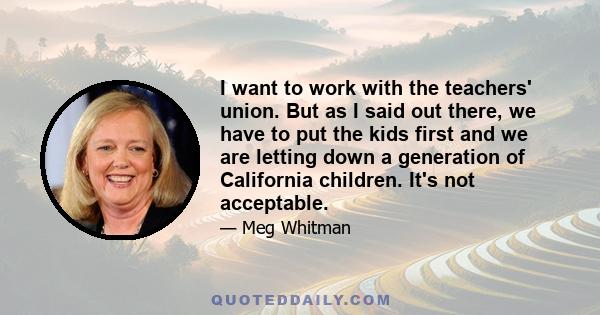 I want to work with the teachers' union. But as I said out there, we have to put the kids first and we are letting down a generation of California children. It's not acceptable.