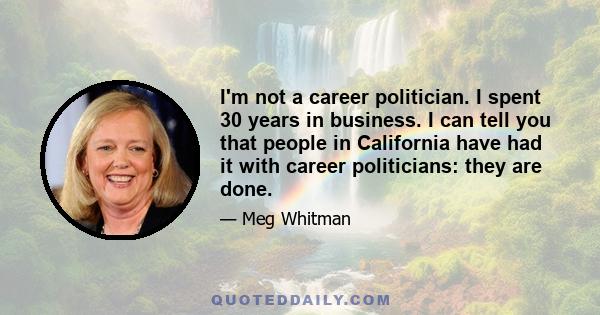 I'm not a career politician. I spent 30 years in business. I can tell you that people in California have had it with career politicians: they are done.