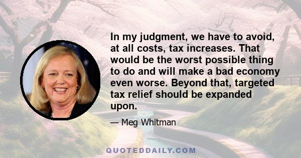 In my judgment, we have to avoid, at all costs, tax increases. That would be the worst possible thing to do and will make a bad economy even worse. Beyond that, targeted tax relief should be expanded upon.