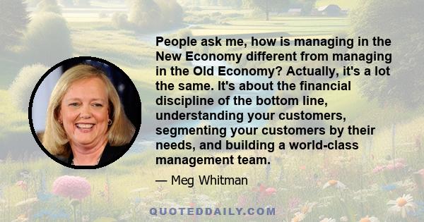 People ask me, how is managing in the New Economy different from managing in the Old Economy? Actually, it's a lot the same. It's about the financial discipline of the bottom line, understanding your customers,