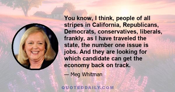 You know, I think, people of all stripes in California, Republicans, Democrats, conservatives, liberals, frankly, as I have traveled the state, the number one issue is jobs. And they are looking for which candidate can