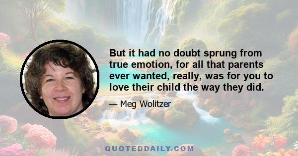 But it had no doubt sprung from true emotion, for all that parents ever wanted, really, was for you to love their child the way they did.