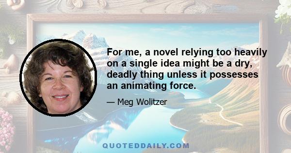 For me, a novel relying too heavily on a single idea might be a dry, deadly thing unless it possesses an animating force.