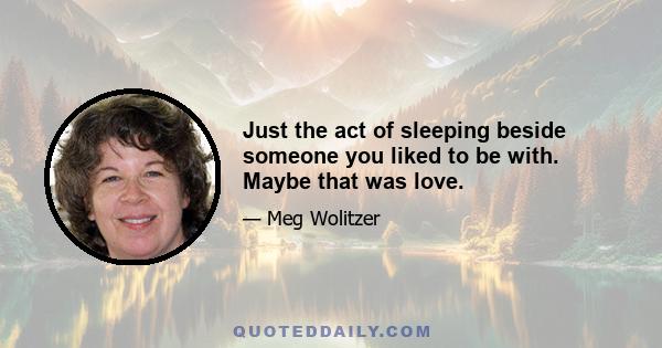 Just the act of sleeping beside someone you liked to be with. Maybe that was love.