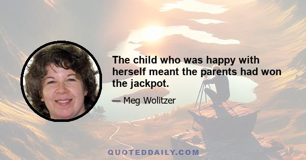 The child who was happy with herself meant the parents had won the jackpot.