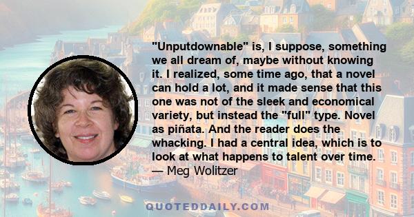 Unputdownable is, I suppose, something we all dream of, maybe without knowing it. I realized, some time ago, that a novel can hold a lot, and it made sense that this one was not of the sleek and economical variety, but