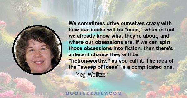 We sometimes drive ourselves crazy with how our books will be seen, when in fact we already know what they're about, and where our obsessions are. If we can spin those obsessions into fiction, then there's a decent