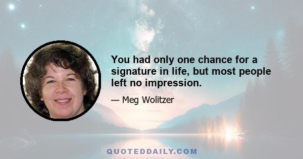 You had only one chance for a signature in life, but most people left no impression.