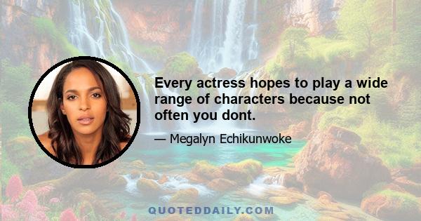 Every actress hopes to play a wide range of characters because not often you dont.