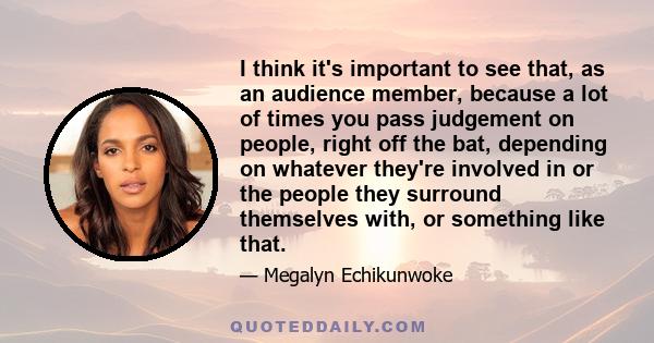 I think it's important to see that, as an audience member, because a lot of times you pass judgement on people, right off the bat, depending on whatever they're involved in or the people they surround themselves with,