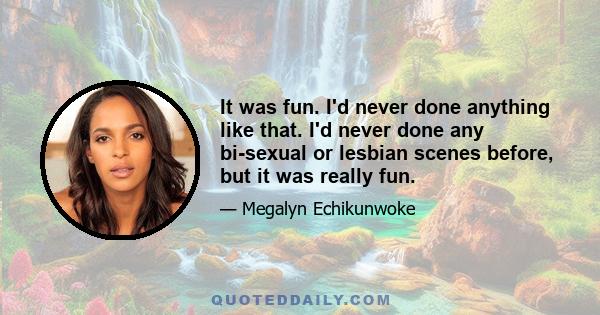 It was fun. I'd never done anything like that. I'd never done any bi-sexual or lesbian scenes before, but it was really fun.