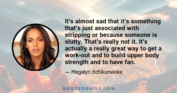 It's almost sad that it's something that's just associated with stripping or because someone is slutty. That's really not it. It's actually a really great way to get a work-out and to build upper body strength and to