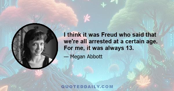 I think it was Freud who said that we're all arrested at a certain age. For me, it was always 13.