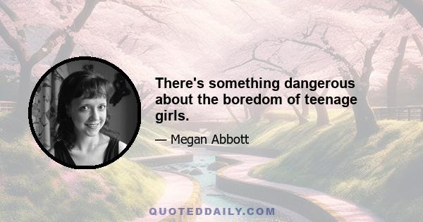 There's something dangerous about the boredom of teenage girls.