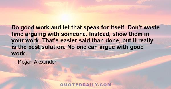 Do good work and let that speak for itself. Don't waste time arguing with someone. Instead, show them in your work. That's easier said than done, but it really is the best solution. No one can argue with good work.