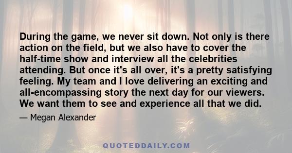 During the game, we never sit down. Not only is there action on the field, but we also have to cover the half-time show and interview all the celebrities attending. But once it's all over, it's a pretty satisfying