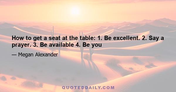 How to get a seat at the table: 1. Be excellent. 2. Say a prayer. 3. Be available 4. Be you