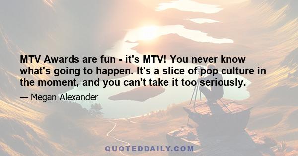 MTV Awards are fun - it's MTV! You never know what's going to happen. It's a slice of pop culture in the moment, and you can't take it too seriously.