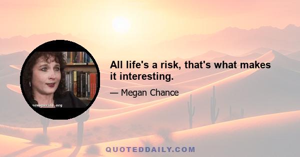 All life's a risk, that's what makes it interesting.