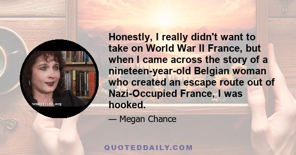 Honestly, I really didn't want to take on World War II France, but when I came across the story of a nineteen-year-old Belgian woman who created an escape route out of Nazi-Occupied France, I was hooked.