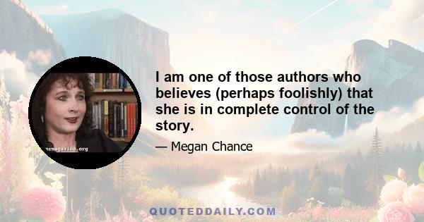 I am one of those authors who believes (perhaps foolishly) that she is in complete control of the story.