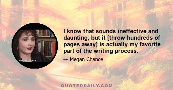 I know that sounds ineffective and daunting, but it [throw hundreds of pages away] is actually my favorite part of the writing process.