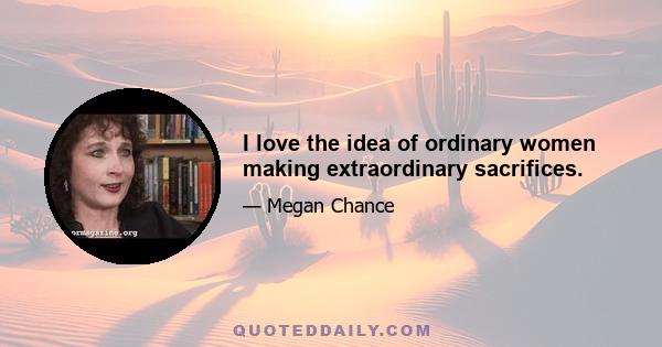 I love the idea of ordinary women making extraordinary sacrifices.