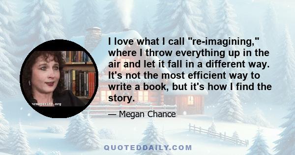 I love what I call re-imagining, where I throw everything up in the air and let it fall in a different way. It's not the most efficient way to write a book, but it's how I find the story.