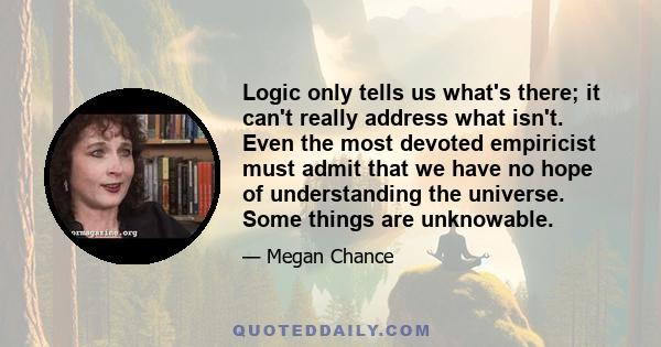 Logic only tells us what's there; it can't really address what isn't. Even the most devoted empiricist must admit that we have no hope of understanding the universe. Some things are unknowable.