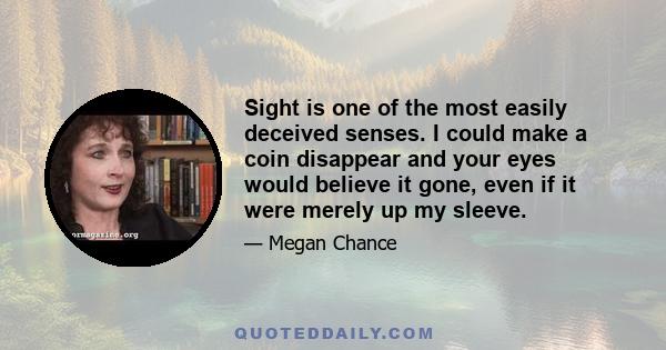 Sight is one of the most easily deceived senses. I could make a coin disappear and your eyes would believe it gone, even if it were merely up my sleeve.