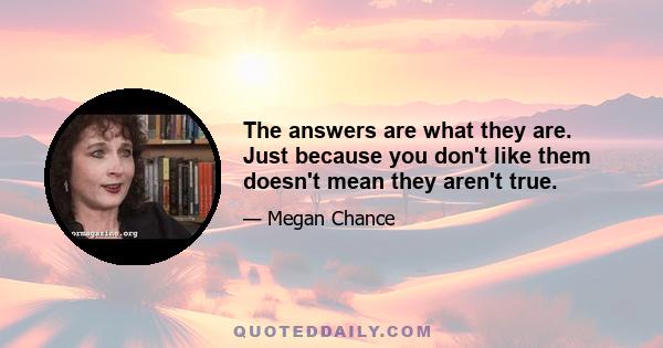 The answers are what they are. Just because you don't like them doesn't mean they aren't true.