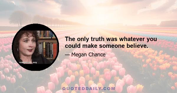 The only truth was whatever you could make someone believe.