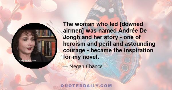 The woman who led [downed airmen] was named Andrée De Jongh and her story - one of heroism and peril and astounding courage - became the inspiration for my novel.