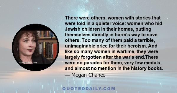 There were others, women with stories that were told in a quieter voice: women who hid Jewish children in their homes, putting themselves directly in harm's way to save others. Too many of them paid a terrible,