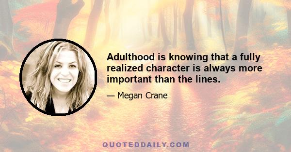 Adulthood is knowing that a fully realized character is always more important than the lines.