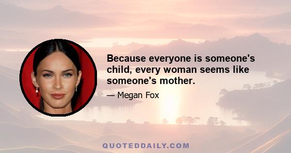 Because everyone is someone's child, every woman seems like someone's mother.