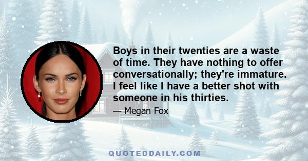 Boys in their twenties are a waste of time. They have nothing to offer conversationally; they're immature. I feel like I have a better shot with someone in his thirties.