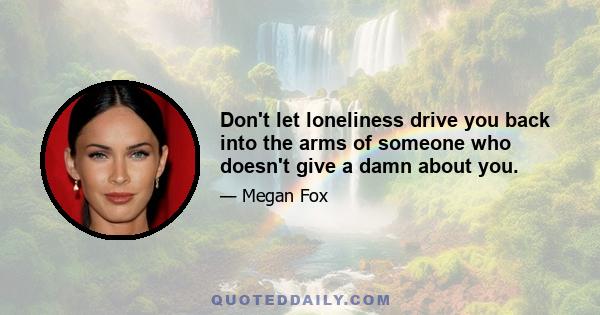 Don't let loneliness drive you back into the arms of someone who doesn't give a damn about you.