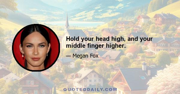 Hold your head high, and your middle finger higher.